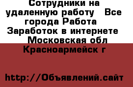 Сотрудники на удаленную работу - Все города Работа » Заработок в интернете   . Московская обл.,Красноармейск г.